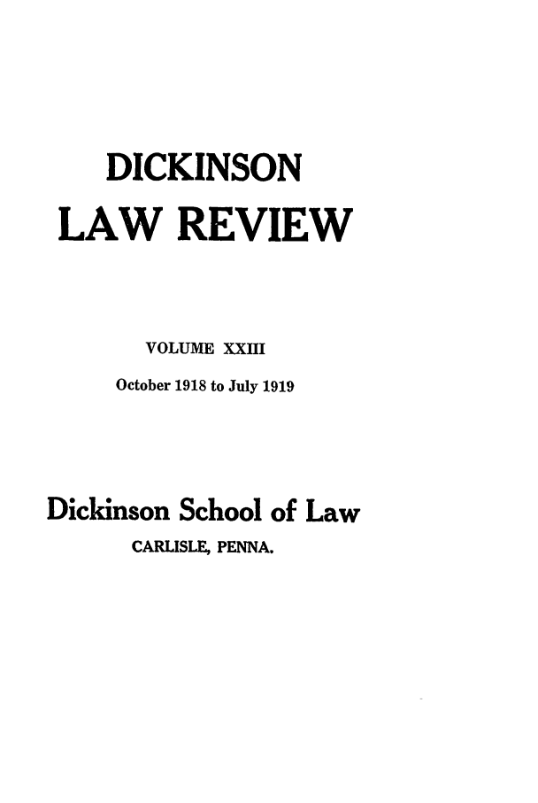 handle is hein.journals/dlr23 and id is 1 raw text is: DICKINSON
LAW REVIEW
VOLUME XXIII
October 1918 to July 1919
Dickinson School of Law
CARLISLE, PENNA.


