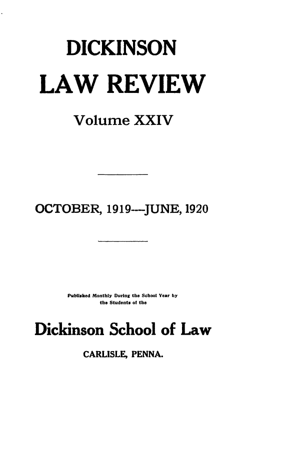 handle is hein.journals/dlr24 and id is 1 raw text is: DICKINSON
LAW REVIEW
Volume XXIV
OCTOBER, 1919---JUNE, 1920
Published Monthly During the School Year by
the Students of the
Dickinson School of Law

CARLISLE, PENNA.


