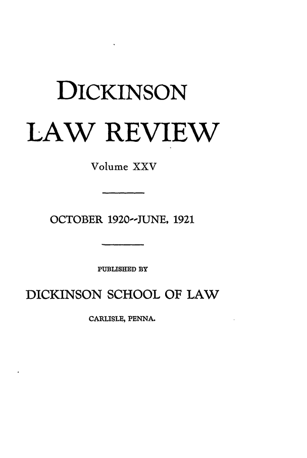 handle is hein.journals/dlr25 and id is 1 raw text is: DICKINSON
LAW REVIEW
Volume XXV
OCTOBER 1920--JUNE, 1921
PUBLISHED BY
DICKINSON SCHOOL OF LAW
CARLISLE, PENNA.


