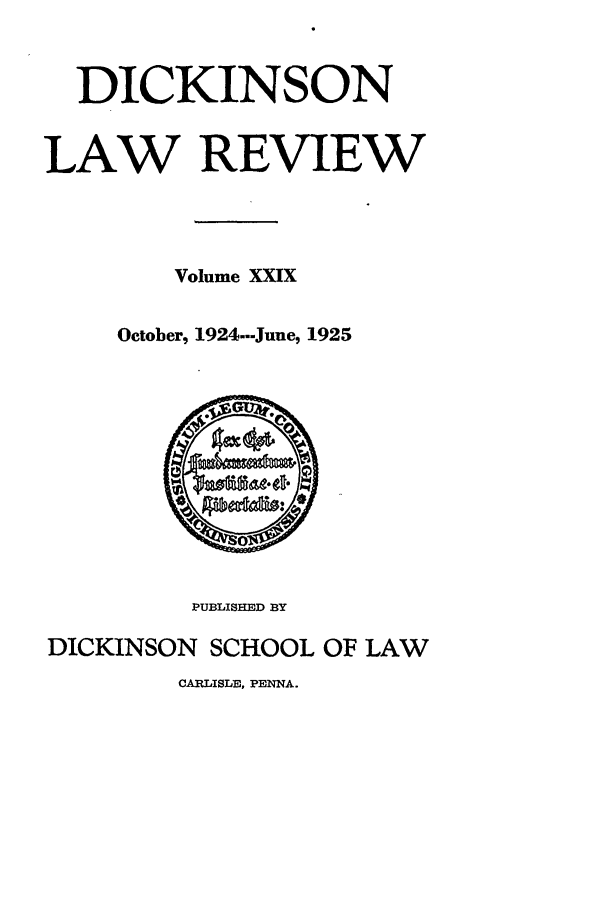 handle is hein.journals/dlr29 and id is 1 raw text is: DICKINSON
LAW REVIEW
Volume XXIX
October, 1924.--June, 1925

PUBLISHED BY
DICKINSON SCHOOL OF LAW
CARLISLE, PENNA.


