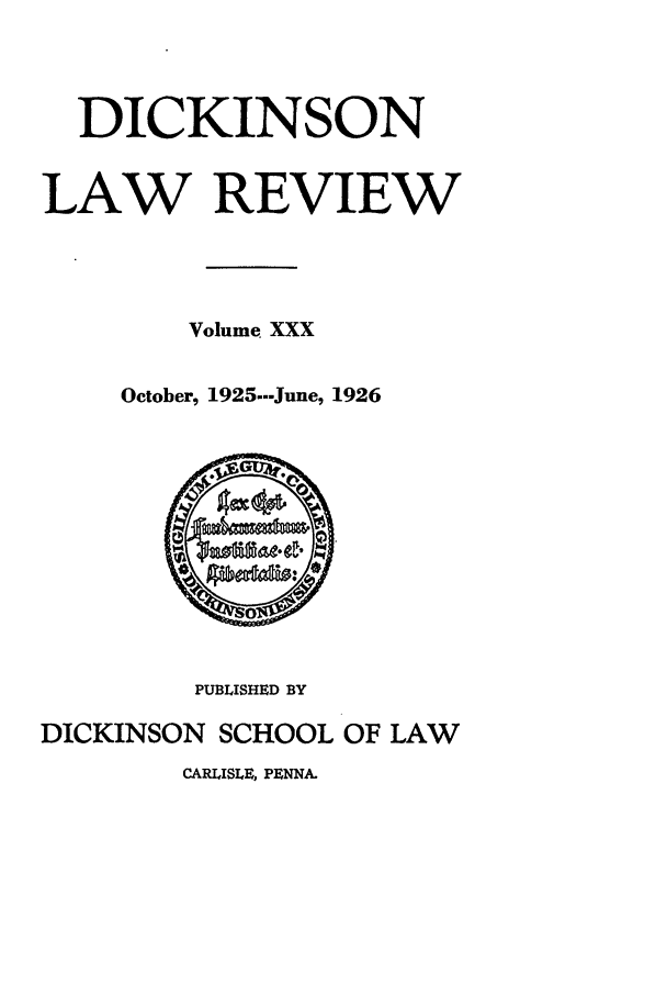 handle is hein.journals/dlr30 and id is 1 raw text is: DICKINSON
LAW REVIEW
Volume XXX
October, 1925.--June, 1926

PUBLISHED BY
DICKINSON SCHOOL OF LAW
CARLISLE, PENNA.


