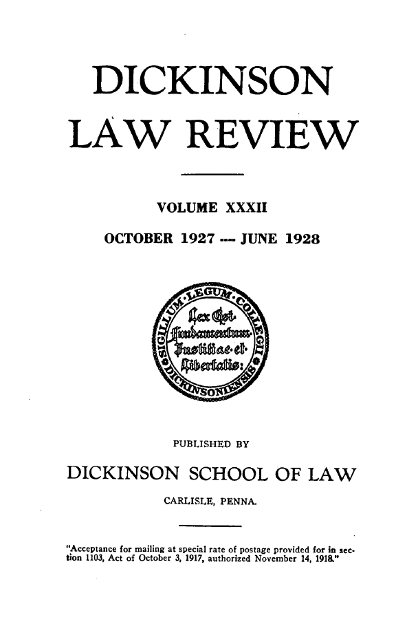 handle is hein.journals/dlr32 and id is 1 raw text is: DICKINSON
LAW REVIEW
VOLUME XXXII
OCTOBER 1927 .... JUNE 1928

PUBLISHED BY
DICKINSON SCHOOL OF LAW
CARLISLE, PENNA.
Acceptance for mailing at special rate of postage provided for in sec-
tion 1103, Act of October 3, 1917, authorized November 14, 191&


