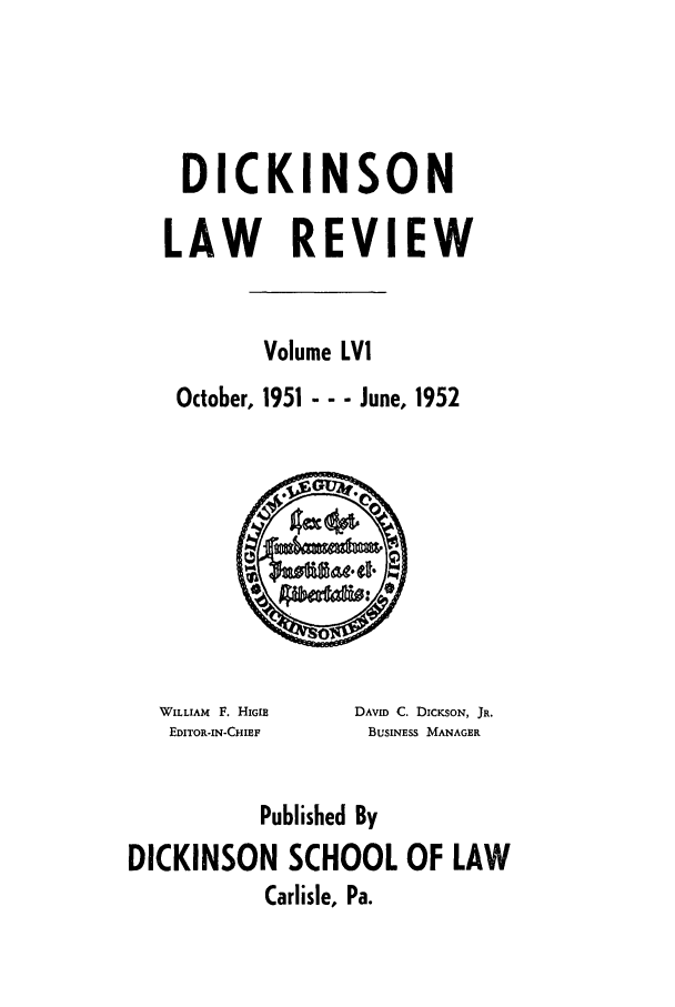 handle is hein.journals/dlr56 and id is 1 raw text is: DICKINSON
LAW REVIEW
Volume LV!
October, 1951 --- June, 1952

WILLIAM F. HIGIE
EDITOR-IN-CHIEF

DAVID C. DICKSON, JR.
BUSINESS MANAGER

Published By
DICKINSON SCHOOL OF LAW
Carlisle, Pa.


