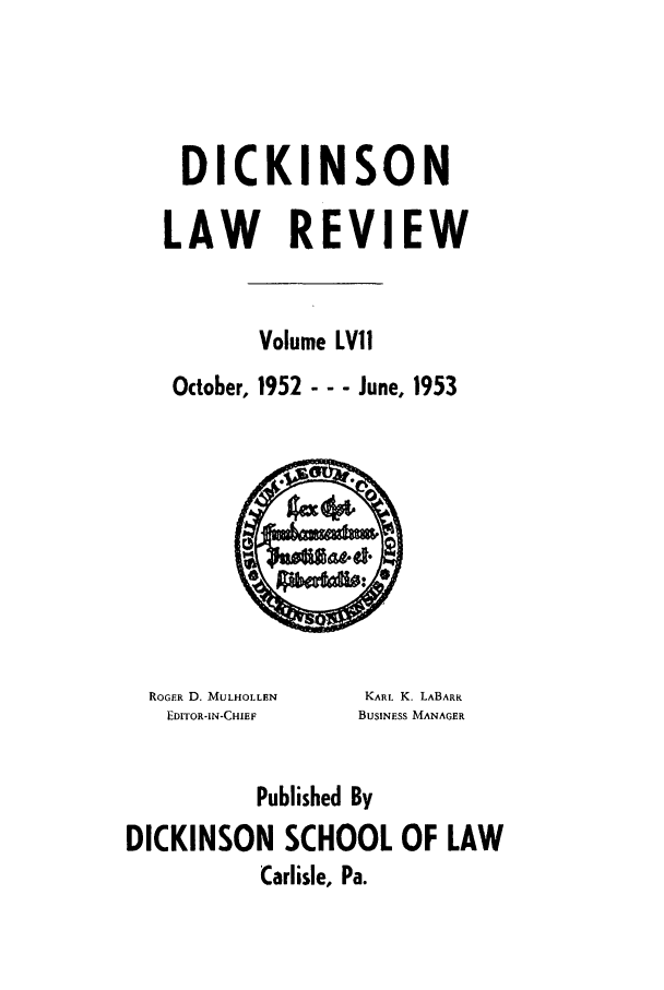 handle is hein.journals/dlr57 and id is 1 raw text is: DICKINSON
LAW REVIEW
Volume LVI!
October, 1952 - - - June, 1953

ROGER D. MULHOLLEN
EDITOR-IN-CHIEF

KARL K. LABARR
BUSINESS MANAGER

Published By
DICKINSON SCHOOL OF LAW
Carlisle, Pa.


