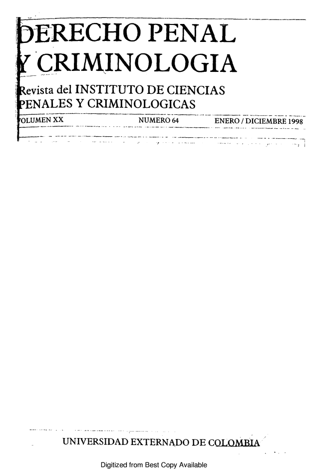 handle is hein.journals/dpencrim20 and id is 1 raw text is: )ERECHO PENAL
LCRIMINOLOGIA
Revista del INSTITUTO DE CIENCIAS
PENALES Y CRIMINOLOGICAS
.OLUMEN XX     NUMERO 64  ENERO / DICIEMBRE 1998
UNIVERSIDAD EXTERNADO DE COLOMBIA

Digitized from Best Copy Available


