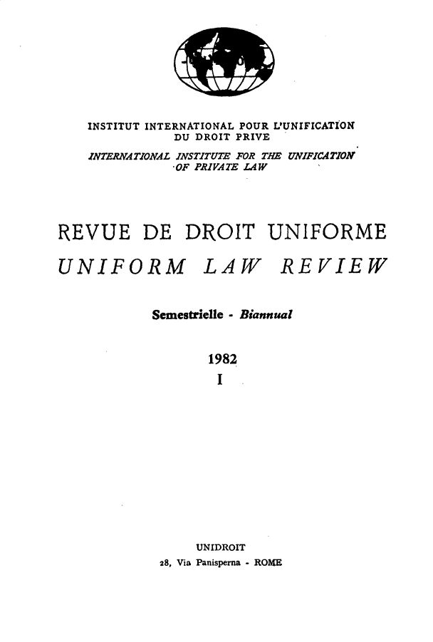 handle is hein.journals/droit19 and id is 1 raw text is: 









    INSTITUT INTERNATIONAL POUR L'UNIFICATION
              DU DROIT PRIVE

    INTERNATIONAL INSTITUTE FOR THE UNIFICATION
              -OF PRIVATE LAW





REVUE DE DROIT UNIFORME


UNIFORM LAW REVIEW



            Semestrielle - Biannual



                   1982

                   I














                 UNIDROIT
             28, Via Panisperna - ROME


