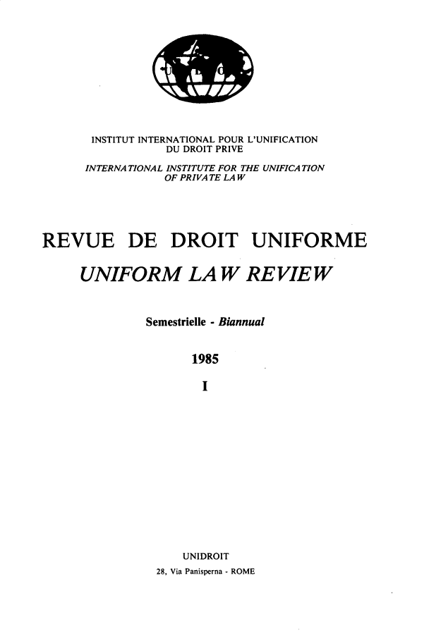 handle is hein.journals/droit25 and id is 1 raw text is: 












       INSTITUT INTERNATIONAL POUR L'UNIFICATION
                  DU DROIT PRIVE

      INTERNA TIONAL INSTITUTE FOR THE UNIFICATION
                  OF PRIVA TE LAW






REVUE DE DROIT UNIFORME


      UNIFORM LA W RE VIE W



               Semestrielle - Biannual



                      1985


                      I

















                    UNIDROIT
                 28, Via Panisperna - ROME


