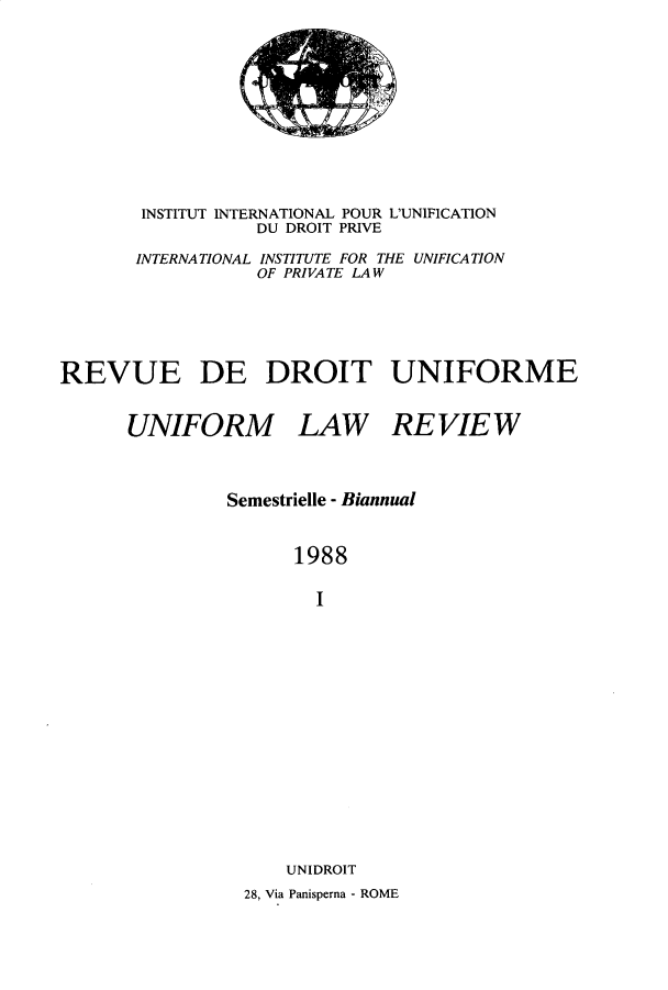 handle is hein.journals/droit31 and id is 1 raw text is: 












        INSTITUT INTERNATIONAL POUR L'UNIFICATION
                  DU DROIT PRIVE

       INTERNATIONAL INSTITUTE FOR THE UNIFICATION
                  OF PRIVATE LAW






REVUE DE DROIT UNIFORME


      UNIFORM LAW RE VIE W



               Semestrielle - Biannual


                      1988

                        I
















                     UNIDROIT
                 28, Via Panisperna - ROME


