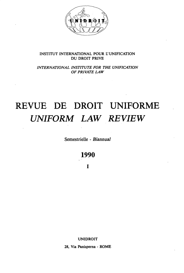 handle is hein.journals/droit35 and id is 1 raw text is: 










        INSTITUT INTERNATIONAL POUR L'UNIFICATION
                  DU DROIT PRIVE

       INTERNATIONAL INSTITUTE FOR THE UNIFICATION
                  OF PRI VATE LAW







REVUE DE DROIT UNIFORME


     UNIFORM LAW REVIEW



                Semestrielle - Biannual



                      1990

                        I
















                     UNIDROIT

                28, Via Panisperna - ROME


