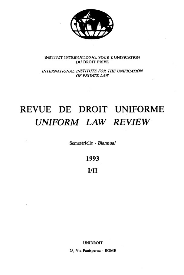handle is hein.journals/droit41 and id is 1 raw text is: INSTITUT INTERNATIONAL POUR 1 UNIFICATION
DU DROIT PRIVE
INTERNATIONAL INSTITUTE FOR THE UNIFICATION
OF PRIVATE LAW
REVUE DE DROIT UNIFORME
UNIFORM LAW REVIEW
Semestrielle - Biannual
1993
I/II
UNIDROIT
28, Via Panisperna - ROME

7,6
V


