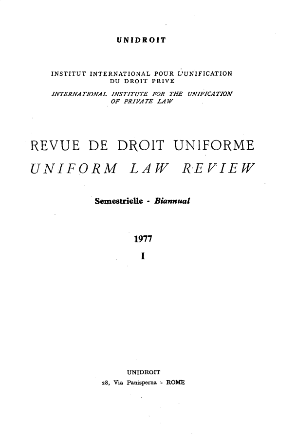 handle is hein.journals/droit9 and id is 1 raw text is: 


UNIDROIT


    INSTITUT INTERNATIONAL POUR L'UNIFICATION
              DU DROIT PRIVE
    INTERNATIONAL INSTITUTE FOR THE UNIFICATION
               OF PRIVATE LAW




REVUE DE DROIT UNIFORME


UNIFORM


LAW


REVIEW


Semestrielle - Biannual



       1977

       I












       UNIDROIT
 28, Via Panisperna - ROME


