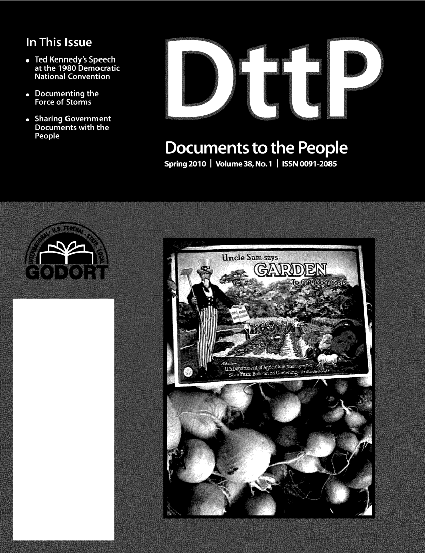 handle is hein.journals/dttp38 and id is 1 raw text is: 



In This Issue

. Ted Kennedy's Speech
  at the 1980 Democratic
  National Convention

. Documenting the
  Force of Storms

. Sharing Government
  Documents with the
  People
                             Documents to the People
                             Spring 2010 Volume 38, No.1 ISSN 0091-2085








                                         Uncle Sam sa,;


