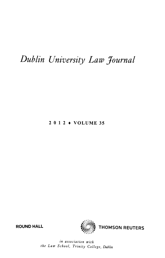 handle is hein.journals/dubulj35 and id is 1 raw text is: Dublin

University Law

Journal

2 0 1 2 * VOLUME 35

* ..:::.
. .:...,

ROUND HALL

in association with
the Law School, Trinity College, Dublin

THOMSON REUTERS


