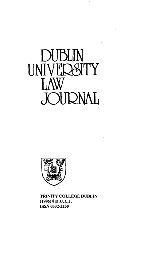 handle is hein.journals/dubulj8 and id is 1 raw text is: 


   DUBLIN
UNIVEýITY
   LAW
   JOUQNAL


TRINITY COLLEGE DUBLIN
(1986) 8 D.U.L.J.
ISSN 0332-3250


