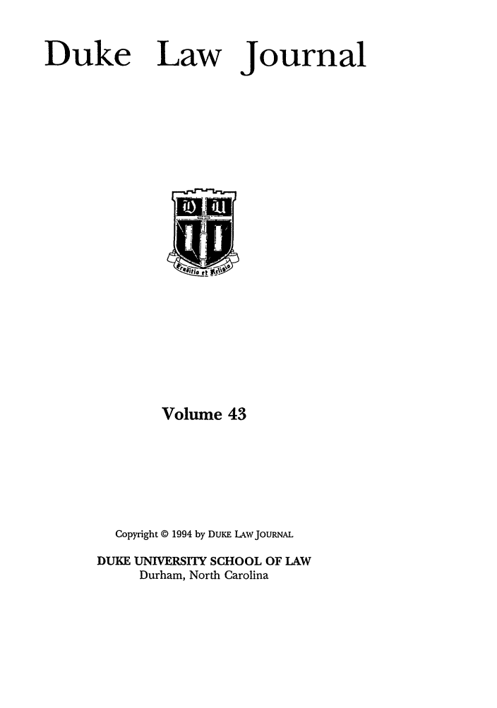 handle is hein.journals/duklr43 and id is 1 raw text is: Duke

Law

Journal

Volume 43
Copyright © 1994 by DUKE LAW JOURNAL
DUKE UNIVERSITY SCHOOL OF LAW
Durham, North Carolina


