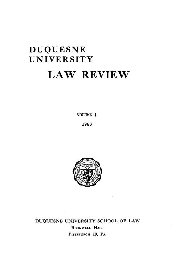 handle is hein.journals/duqu1 and id is 1 raw text is: DUQUESNE
UNIVERSITY
LAW REVIEW
VOLUME 1
1963

DUQUESNE UNIVERSITY SCHOOL OF LAW
ROCKWELL HALL
PITTSBURGH 19, PA.



