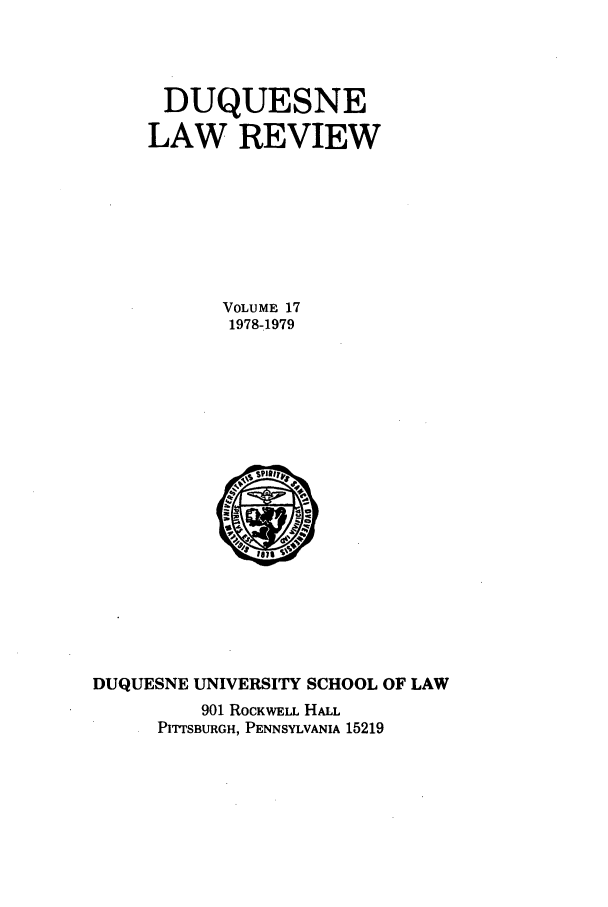 handle is hein.journals/duqu17 and id is 1 raw text is: DUQUESNE
LAW REVIEW
VOLUME 17
1978,1979

DUQUESNE UNIVERSITY SCHOOL OF LAW
901 ROCKWELL HALL
PITTSBURGH, PENNSYLVANIA 15219


