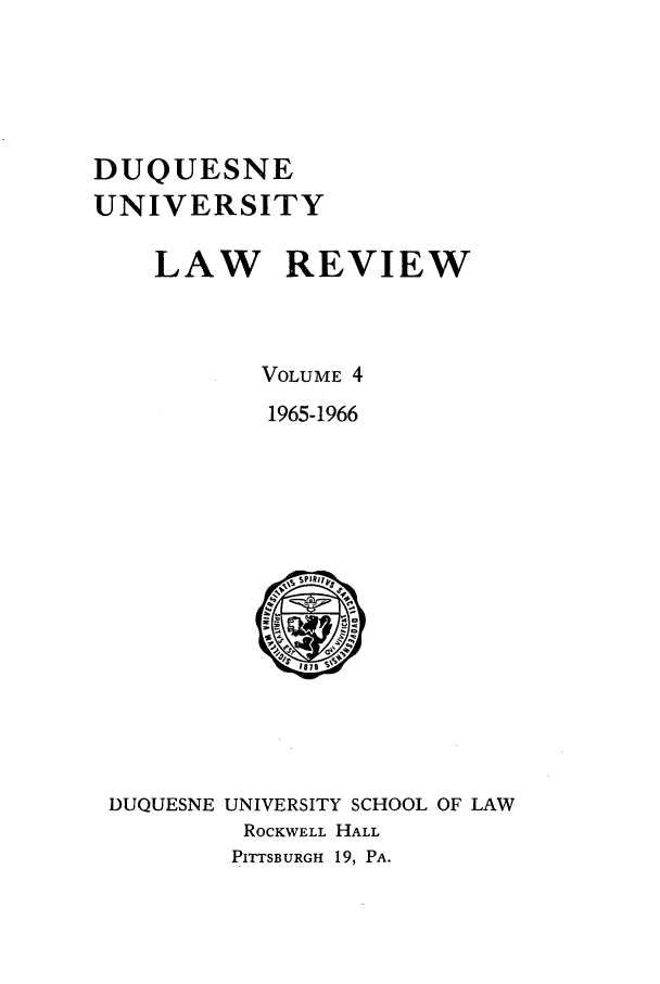 handle is hein.journals/duqu4 and id is 1 raw text is: DUQUESNE
UNIVERSITY
LAW REVIEW
VOLUME 4
1965-1966

DUQUESNE UNIVERSITY SCHOOL OF LAW
ROCKWELL HALL
PITTSBURGH 19, PA.


