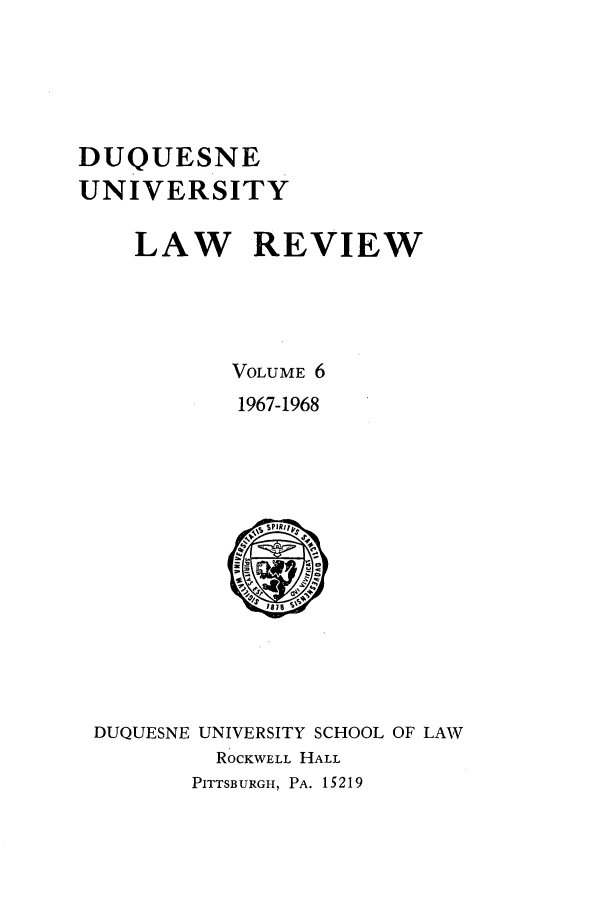 handle is hein.journals/duqu6 and id is 1 raw text is: DUQUESNE
UNIVERSITY
LAW REVIEW
VOLUME 6
1967-1968

DUQUESNE UNIVERSITY SCHOOL OF LAW
ROCKWELL HALL
PITTSBURGH, PA. 15219


