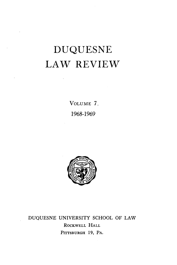 handle is hein.journals/duqu7 and id is 1 raw text is: DUQUESNE
LAW REVIEW
VOLUME 7.
1968-1969

DUQUESNE UNIVERSITY SCHOOL OF LAW
ROCKWELL HALL
PITTSBURGH 19, PA.


