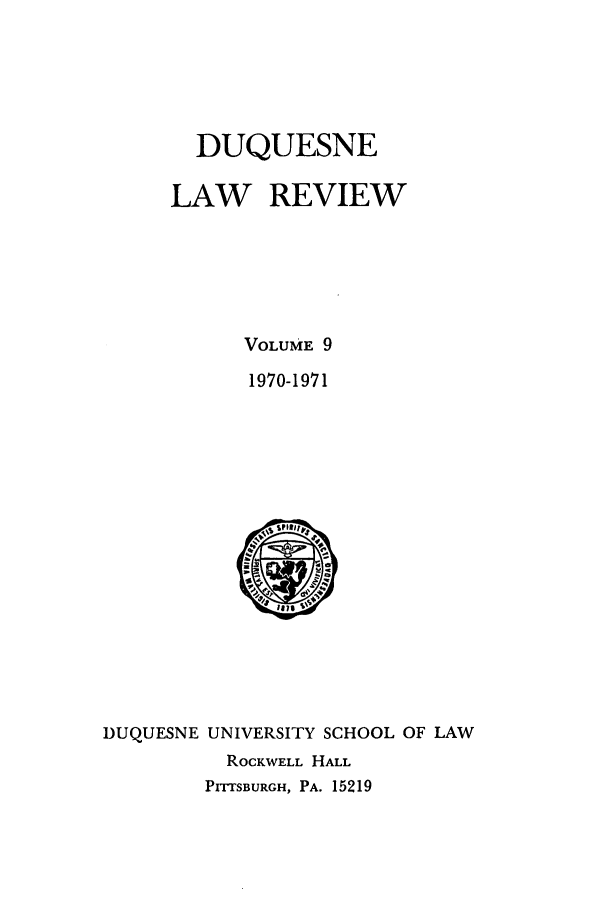handle is hein.journals/duqu9 and id is 1 raw text is: DUQUESNE
LAW REVIEW
VOLUME 9
1970-1971

DUQUESNE UNIVERSITY SCHOOL OF LAW
ROCKWELL HALL
PITTSBURGH, PA. 15219



