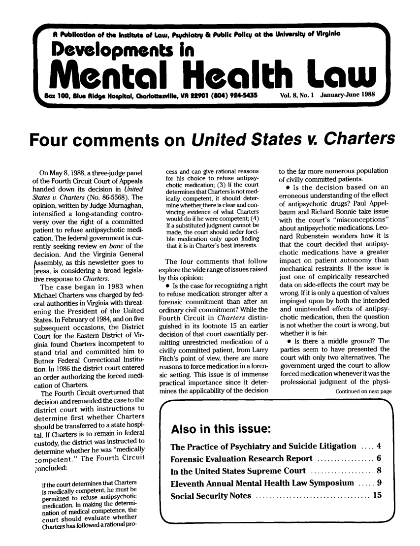 handle is hein.journals/dvmnhlt8 and id is 1 raw text is: A Publication of the Institute of Law, Psychiatry & Public Policy at tie University of Virginia
Developments In
Mental Health Law
Box 100, Blue Ridge Hospital, Charlottesville, VA 2901 (604) 924-5435  Vol. 8, No. 1 January-June 1988
Four comments on United States v. Charters

On May 8, 1988, a three-judge panel
of the Fourth Circuit Court of Appeals
handed down its decision in United
States v. Charters (No. 86-5568). The
opinion, written by Judge Murnaghan,
intensified a long-standing contro-
versy over the right of a committed
patient to refuse antipsychotic medi-
cation. The federal government is cur-
rently seeking review en banc of the
decision. And the Virginia General
Assembly, as this newsletter goes to
ress, is considering a broad legisla-
tive response to Charters.
The case began in 1983 when
Michael Charters was charged by fed-
eral authorities in Virginia with threat-
ening the President of the United
States. In February of 1984, and on five
subsequent occasions, the District
Court for the Eastern District of Vir-
ginia found Charters incompetent to
stand trial and committed him to
Butner Federal Correctional Institu-
tion. In 1986 the district court entered
an order authorizing the forced medi-
cation of Charters.
The Fourth Circuit overturned that
decision and remanded the case to the
district court with instructions to
determine first whether Charters
should be transferred to a state hospi-
tal. If Charters is to remain in federal
custody, the district was instructed to
determine whether he was medically
zompetent. The Fourth Circuit
oncluded:
if the court determines that Charters
is medically competent, he must be
permitted to refuse antipsychotic
medication. In making the determi-
nation of medical competence, the
court should evaluate whether
Charters has followed a rational pro-

cess and can give rational reasons
for his choice to refuse antipsy-
chotic medication; (3) If the court
determines that Charters is not med-
ically competent, it should deter-
mine whether there is clear and con-
vincing evidence of what Charters
would do if he were competent; (4)
If a substituted judgment cannot be
made, the court should order forci-
ble medication only upon finding
that it is in Charter's best interests.
The four comments that follow
explore the wide range of issues raised
by this opinion:
0 Is the case for recognizing a right
to refuse medication stronger after a
forensic commitment than after an
ordinary civil commitment? While the
Fourth Circuit in Charters distin-
guished in its footnote 15 an earlier
decision of that court essentially per-
mitting unrestricted medication of a
civilly committed patient, from Larry
Fitch's point of view, there are more
reasons to force medication in a foren-
sic setting. This issue is of immense
practical importance since it deter-
mines the applicability of the decision

to the far more numerous population
of civilly committed patients.
* Is the decision based on an
erroneous understanding of the effect
of antipsychotic drugs? Paul Appel-
baum and Richard Bonnie take issue
with the court's misconceptions
about antipsychotic medications. Leo-
nard Rubenstein wonders how it is
that the court decided that antipsy-
chotic medications have a greater
impact on patient autonomy than
mechanical restraints. If the issue is
just one of empirically researched
data on side-effects the court may be
wrong. If it is only a question of values
impinged upon by both the intended
and unintended effects of antipsy-
chotic medication, then the question
is not whether the court is wrong, but
whether it is fair.
* Is there a middle ground? The
parties seem to have presented the
court with only two alternatives. The
government urged the court to allow
forced medication whenever it was the
professional judgment of the physi-
Continued on next page

1
Also in this issue:
The Practice of Psychiatry and Suicide Litigation .... 4
Forensic Evaluation Research Report ................. 6
In the United States Supreme Court ................... 8
Eleventh Annual Mental Health Law Symposium       ..... 9
Social Security  Notes  .................................. 15


