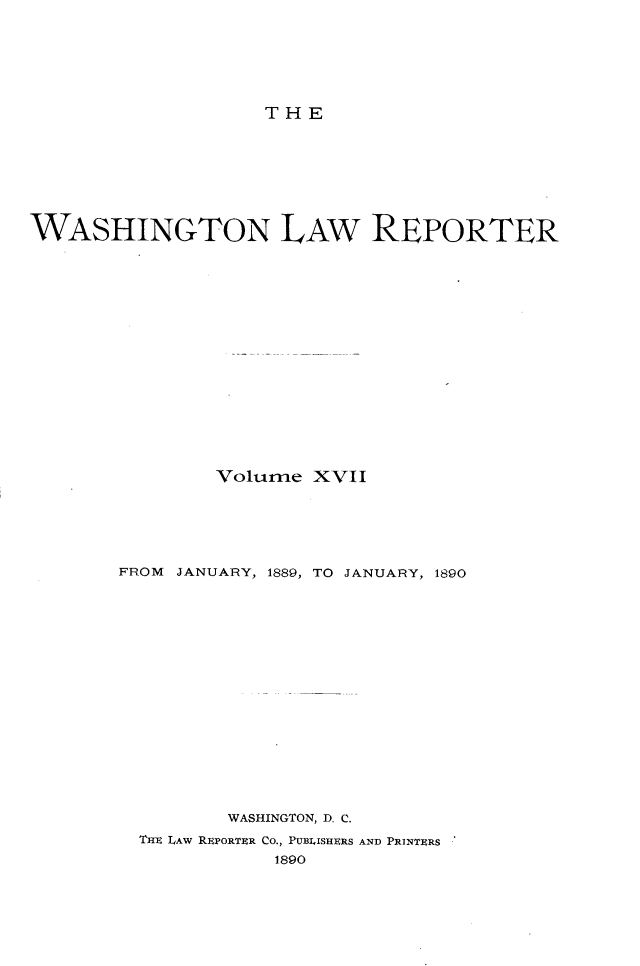 handle is hein.journals/dwlr17 and id is 1 raw text is: 






THE


WASHINGTON LAW REPORTER

















                Volume XVII






       FROM JANUARY, 1889, TO JANUARY, 1890

















                 WASHINGTON, D. C.
         Tim LAW REPORTER CO., PUBLISHERS AND PRINTERS
                    1890


