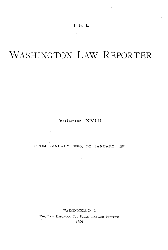 handle is hein.journals/dwlr18 and id is 1 raw text is: 





THE


WASHINGTON LAW REPORTER

















               Volume XVIII






        FROM JANUARY, 1890, TO JANUARY, 1891


















                 WASHINGTON, I). C.
          TmhE LAW REPORTER CO., PUBLISHERS AND PRINTERS
                     1891


