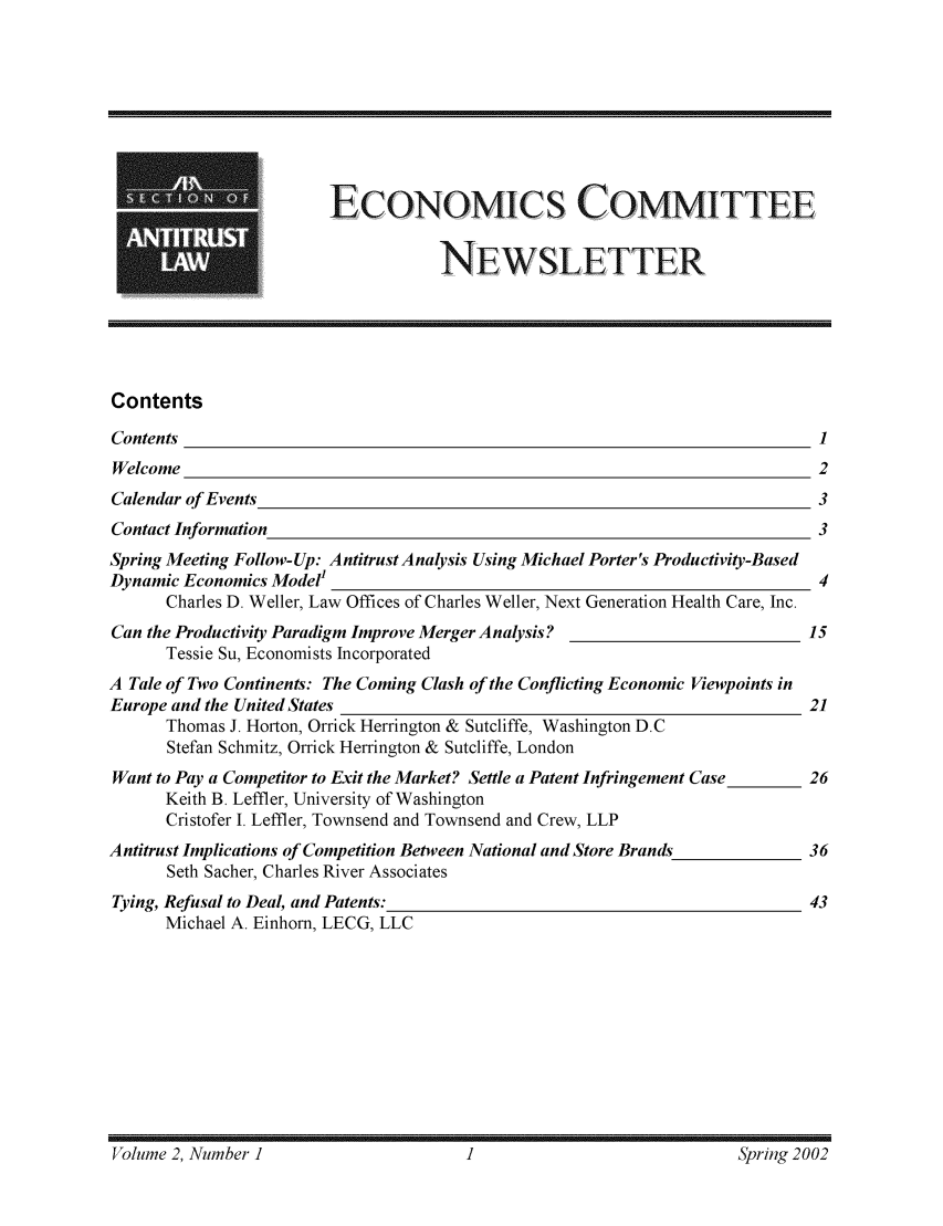 handle is hein.journals/ecoconw2 and id is 1 raw text is: .ECONOMICS COMMITTEE
NEWSLETTER
Contents
Contents                                                                         1
Welcome                                                                          2
Calendar of Events                                                               3
Contact Information                                                              3
Spring Meeting Follow-Up: Antitrust Analysis Using Michael Porter's Productivity-Based
Dynamic Economics Model1                                                         4
Charles D. Weller, Law Offices of Charles Weller, Next Generation Health Care, Inc.
Can the Productivity Paradigm Improve Merger Analysis?                          15
Tessie Su, Economists Incorporated
A Tale of Two Continents: The Coming Clash of the Conflicting Economic Viewpoints in
Europe and the United States                                                    21
Thomas J. Horton, Orrick Herrington & Sutcliffe, Washington D.C
Stefan Schmitz, Orrick Herrington & Sutcliffe, London
Want to Pay a Competitor to Exit the Market? Settle a Patent Infringement Case   26
Keith B. Leffler, University of Washington
Cristofer I. Leffler, Townsend and Townsend and Crew, LLP
Antitrust Implications of Competition Between National and Store Brands         36
Seth Sacher, Charles River Associates
Tying, Refusal to Deal, and Patents:                                            43
Michael A. Einhorn, LECG, LLC

F olni-ne 2, Number 1                                                       S>riig 2002

Volume 2, Number I

Spring 2002


