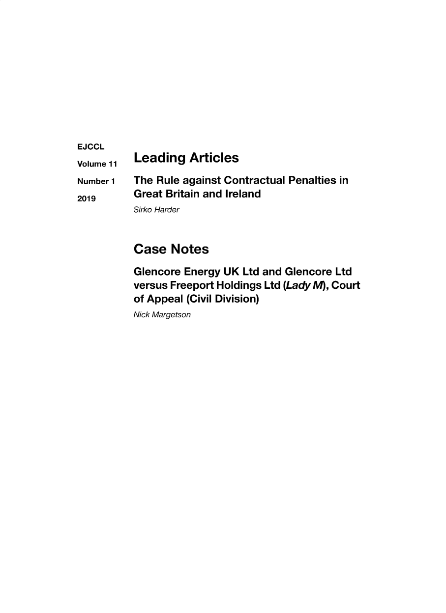handle is hein.journals/ejccl11 and id is 1 raw text is: 










EJCCL


Volume 11
Number 1
2019


Leading   Articles

The Rule against Contractual Penalties in
Great Britain and Ireland
Sirko Harder


Case   Notes

Glencore Energy UK  Ltd and Glencore Ltd
versus Freeport Holdings Ltd (Lady M), Court
of Appeal (Civil Division)
Nick Margetson


