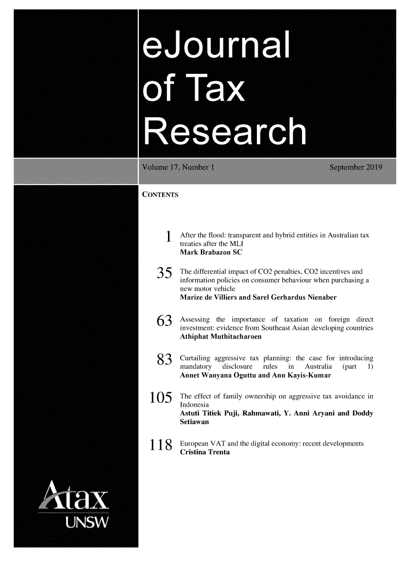 handle is hein.journals/ejotaxrs17 and id is 1 raw text is: 



















Volume  17  Number  1                                  September 20


CONTENTS




           After the flood: transparent and hybrid entities in Australian tax
           treaties after the MLI
           Mark  Brabazon SC


    35     The differential impact of C02 penalties, C02 incentives and
           information policies on consumer behaviour when purchasing a
           new motor vehicle
           Marize de Villiers and Sarel Gerhardus Nienaber


    63     Assessing  the importance  of taxation on  foreign direct
           investment: evidence from Southeast Asian developing countries
           Athiphat Muthitacharoen


    83     Curtailing aggressive tax planning: the case for introducing
           mandatory   disclosure  rules  in   Australia  (part   1)
           Annet Wanyana   Oguttu and Ann Kayis-Kumar


  105      The effect of family ownership on aggressive tax avoidance in
           Indonesia
           Astuti Titiek Puji, Rahmawati, Y. Anni Aryani and Doddy
           Setiawan


  118      European VAT  and the digital economy: recent developments
           Cristina Trenta


