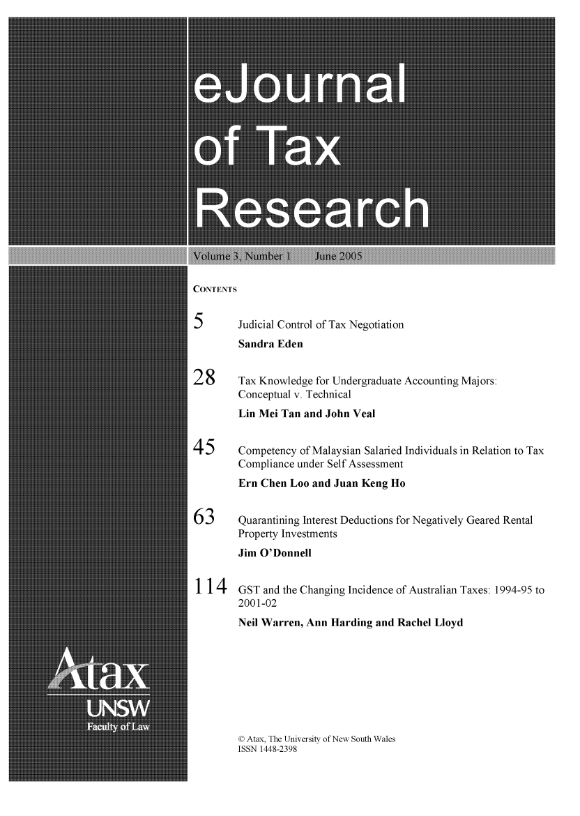 handle is hein.journals/ejotaxrs3 and id is 1 raw text is: 






















CONTENTS


5       Judicial Control of Tax Negotiation
        Sandra Eden


28      Tax Knowledge for Undergraduate Accounting Majors:
        Conceptual v. Technical
        Lin Mei Tan and John Veal


45      Competency of Malaysian Salaried Individuals in Relation to Tax
        Compliance under Self Assessment
        Ern Chen Loo and Juan Keng Ho


63      Quarantining Interest Deductions for Negatively Geared Rental
        Property Investments
        Jim O'Donnell

114     GST and the Changing Incidence of Australian Taxes: 1994-95 to
        2001-02
        Neil Warren, Ann Harding and Rachel Lloyd


© Atax, The University of New South Wales
ISSN 1448-2398


