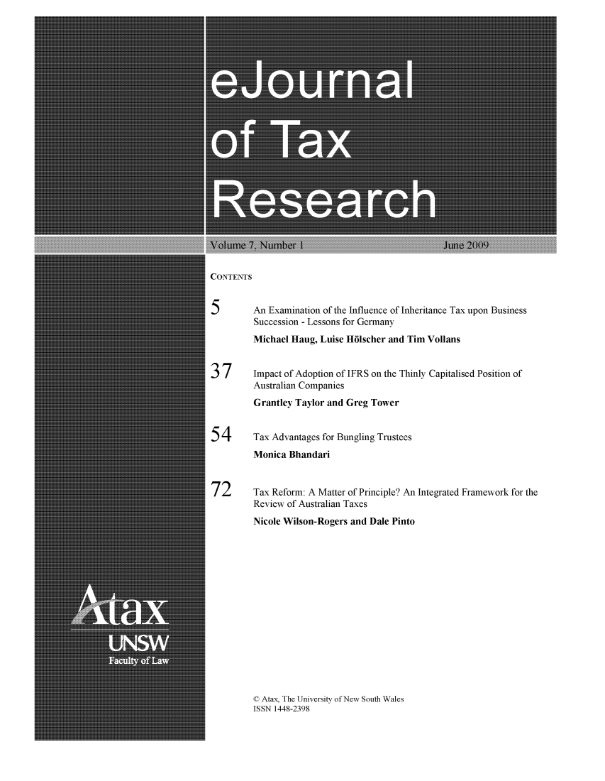 handle is hein.journals/ejotaxrs7 and id is 1 raw text is: 
























CONTENTS


5        An Examination of the Influence of Inheritance Tax upon Business
         Succession - Lessons for Germany
         Michael Haug, Luise H6lscher and Tim Vollans


37       Impact of Adoption of IFRS on the Thinly Capitalised Position of
         Australian Companies
         Grantley Taylor and Greg Tower


54       Tax Advantages for Bungling Trustees
         Monica Bhandari


72       Tax Reform: A Matter of Principle? An Integrated Framework for the
         Review of Australian Taxes
         Nicole Wilson-Rogers and Dale Pinto


C Atax, The University of New South Wales
ISSN 1448-2398


