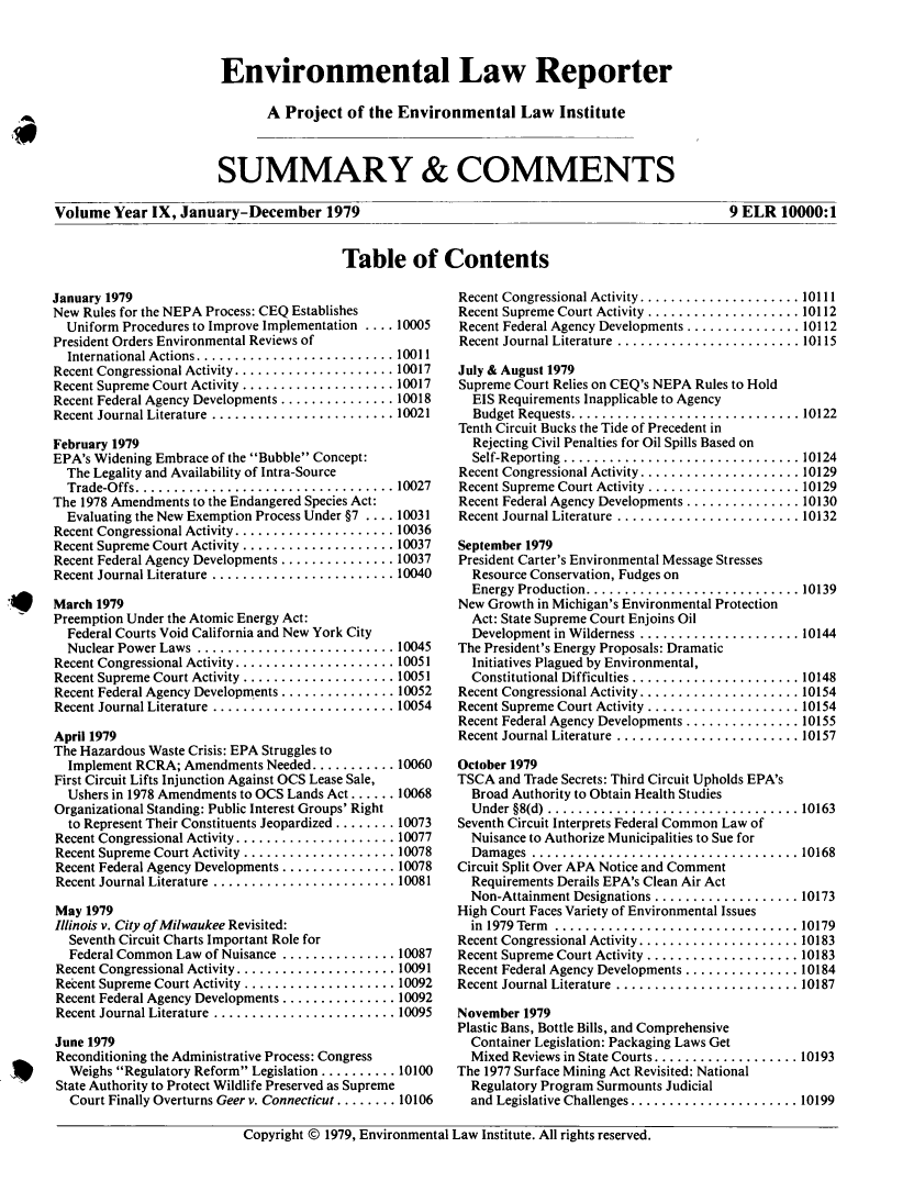 handle is hein.journals/elrna9 and id is 1 raw text is: 



Environmental Law Reporter

       A  Project of the Environmental Law Institute



SUMMARY & COMMENTS


Volume  Year  IX, January-December 1979


9 ELR  10000:1


Table of Contents


January 1979
New Rules for the NEPA Process: CEQ Establishes
  Uniform Procedures to Improve Implementation .... 10005
President Orders Environmental Reviews of
  International Actions.......................   10011
Recent Congressional Activity..................... 10017
Recent Supreme Court Activity .................... 10017
Recent Federal Agency Developments ............... 10018
Recent Journal Literature  ........................ 10021

February 1979
EPA's Widening Embrace of the Bubble Concept:
  The Legality and Availability of Intra-Source
  Trade-Offs....     ..........................  10027
The 1978 Amendments to the Endangered Species Act:
  Evaluating the New Exemption Process Under §7 . ... 10031
Recent Congressional Activity................... 10036
Recent Supreme Court Activity .................. 10037
Recent Federal Agency Developments .............. 10037
Recent Journal Literature ...................... 10040

March 1979
Preemption Under the Atomic Energy Act:
  Federal Courts Void California and New York City
  Nuclear Power Laws ........................ 10045
Recent Congressional Activity................... 10051
Recent Supreme Court Activity .................. 10051
Recent Federal Agency Developments .............. 10052
Recent Journal Literature ...................... 10054

April 1979
The Hazardous Waste Crisis: EPA Struggles to
  Implement RCRA;  Amendments Needed ........... 10060
First Circuit Lifts Injunction Against OCS Lease Sale,
  Ushers in 1978 Amendments to OCS Lands Act ...... 10068
Organizational Standing: Public Interest Groups' Right
  to Represent Their Constituents Jeopardized ........ 10073
Recent Congressional Activity ................... 10077
Recent Supreme Court Activity .................. 10078
Recent Federal Agency Developments .............. 10078
Recent Journal Literature ...................... 10081

May  1979
Illinois v. City of Milwaukee Revisited:
  Seventh Circuit Charts Important Role for
  Federal Common  Law of Nuisance .............. 10087
Recent Congressional Activity ................... 10091
Recent Supreme Court Activity .................. 10092
Recent Federal Agency Developments ............. 10092
Recent Journal Literature ...................... 10095

June 1979
Reconditioning the Administrative Process: Congress
  Weighs Regulatory Reform Legislation .......... 10100
State Authority to Protect Wildlife Preserved as Supreme
  Court Finally Overturns Geer v. Connecticut ........ 10106


Recent Congressional Activity ................... 10111
Recent Supreme Court Activity .................. 10112
Recent Federal Agency Developments .............. 10112
Recent Journal Literature ...................... 10115

July & August 1979
Supreme Court Relies on CEQ's NEPA Rules to Hold
  EIS Requirements Inapplicable to Agency
  Budget Requests..........................  10122
Tenth Circuit Bucks the Tide of Precedent in
  Rejecting Civil Penalties for Oil Spills Based on
  Self-Reporting ............................ 10124
Recent Congressional Activity..................... 10129
Recent Supreme Court Activity ................... 10129
Recent Federal Agency Developments .............. 10130
Recent Journal Literature ...................... 10132

September 1979
President Carter's Environmental Message Stresses
  Resource Conservation, Fudges on
  Energy Production......................... 10139
New Growth in Michigan's Environmental Protection
  Act: State Supreme Court Enjoins Oil
  Development in Wilderness ...................  10144
The President's Energy Proposals: Dramatic
  Initiatives Plagued by Environmental,
  Constitutional Difficulties .................... 10148
Recent Congressional Activity................... 10154
Recent Supreme Court Activity .................. 10154
Recent Federal Agency Developments .............. 10155
Recent Journal Literature ...................... 10157

October 1979
TSCA  and Trade Secrets: Third Circuit Upholds EPA's
  Broad Authority to Obtain Health Studies
  Under §8(d) .............................. 10163
Seventh Circuit Interprets Federal Common Law of
  Nuisance to Authorize Municipalities to Sue for
  Damages  ................................ 10168
Circuit Split Over APA Notice and Comment
  Requirements Derails EPA's Clean Air Act
  Non-Attainment Designations .................  10173
High Court Faces Variety of Environmental Issues
  in 1979 Term ............................. 10179
Recent Congressional Activity..................... 10183
Recent Supreme Court Activity .................. 10183
Recent Federal Agency Developments ............. 10184
Recent Journal Literature ...................... 10187

November 1979
Plastic Bans, Bottle Bills, and Comprehensive
  Container Legislation: Packaging Laws Get
  Mixed Reviews in State Courts................... 10193
The 1977 Surface Mining Act Revisited: National
  Regulatory Program Surmounts Judicial
  and Legislative Challenges .................... 10199


Copyright @ 1979, Environmental Law Institute. All rights reserved.


