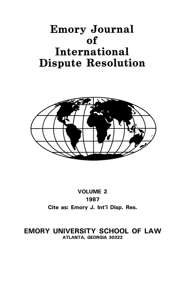 handle is hein.journals/emint2 and id is 1 raw text is: Emory Journal
of
International
Dispute Resolution

VOLUME 2
1987
Cite as: Emory J. Int'l Disp. Res.
EMORY UNIVERSITY SCHOOL OF LAW
ATLANTA, GEORGIA 30322


