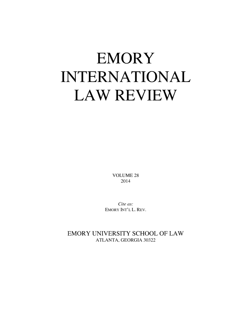 handle is hein.journals/emint28 and id is 1 raw text is: EMORY
INTERNATIONAL
LAW REVIEW
VOLUME 28
2014
Cite as:
EMORY INT'L L. REV.
EMORY UNIVERSITY SCHOOL OF LAW
ATLANTA, GEORGIA 30322


