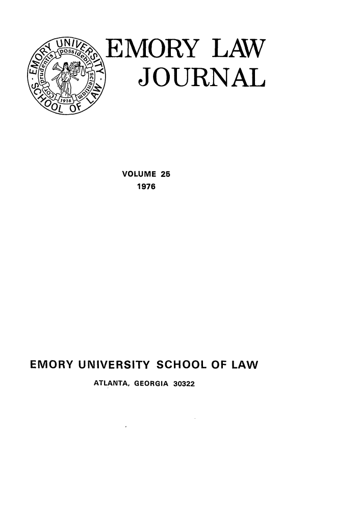 handle is hein.journals/emlj25 and id is 1 raw text is: OSQ,~ EMORY LAW
LLJ
0 JOURNAL
6 V
VOLUME 25
1976
EMORY UNIVERSITY SCHOOL OF LAW
ATLANTA, GEORGIA 30322


