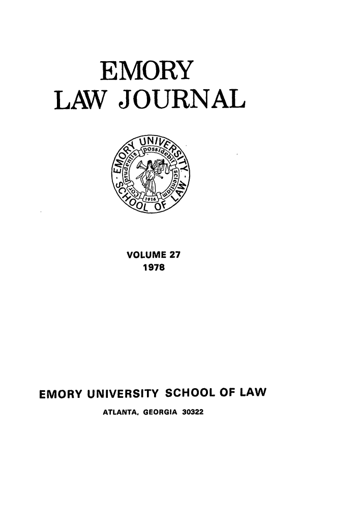 handle is hein.journals/emlj27 and id is 1 raw text is: EMORY
LAW JOURNAL

VOLUME 27
1978
EMORY UNIVERSITY SCHOOL OF LAW
ATLANTA, GEORGIA 30322


