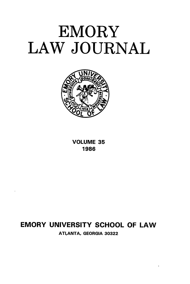handle is hein.journals/emlj35 and id is 1 raw text is: EMORY
LAW JOURNAL

VOLUME 35
1986
EMORY UNIVERSITY SCHOOL OF LAW
ATLANTA, GEORGIA 30322


