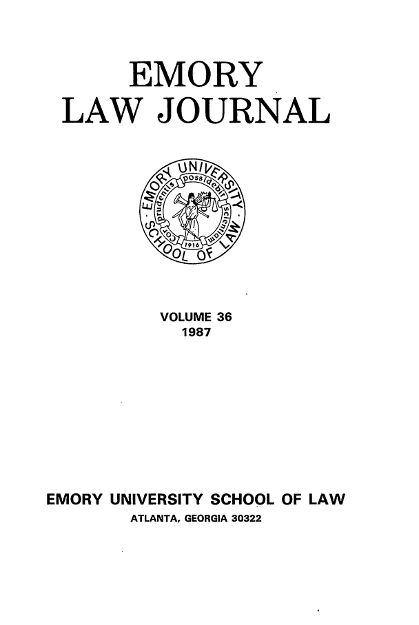 handle is hein.journals/emlj36 and id is 1 raw text is: EMORY
LAW JOURNAL

VOLUME 36
1987
EMORY UNIVERSITY SCHOOL OF LAW
ATLANTA, GEORGIA 30322



