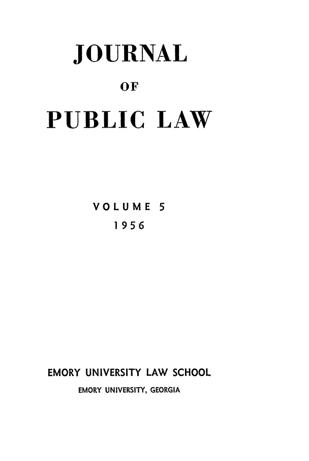 handle is hein.journals/emlj5 and id is 1 raw text is: JOURNAL
OF
PUBLIC LAW

VOLUME 5
1956
EMORY UNIVERSITY LAW SCHOOL
EMORY UNIVERSITY, GEORGIA


