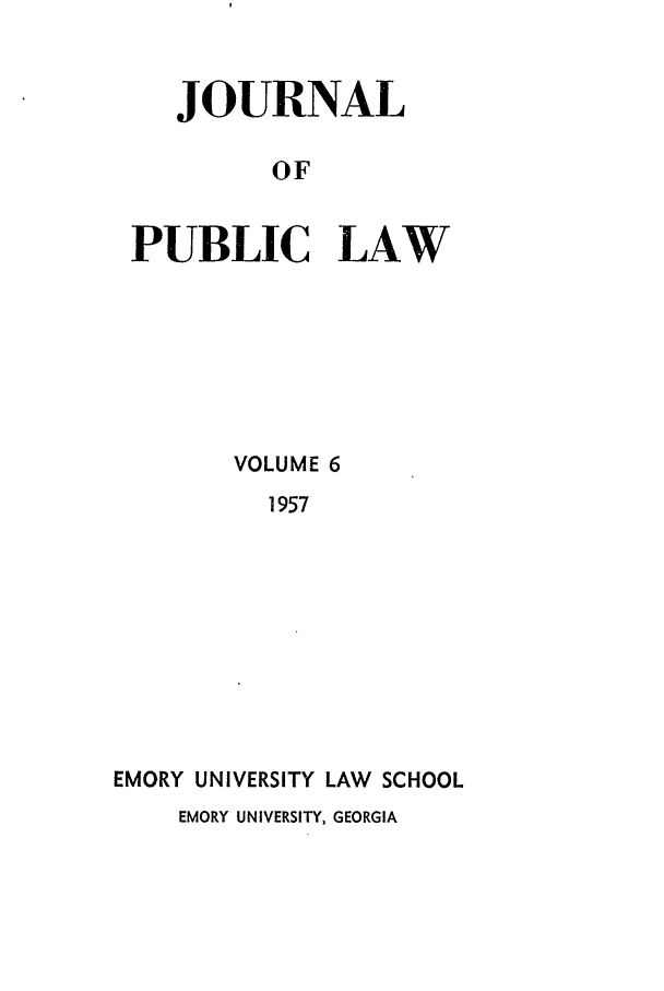 handle is hein.journals/emlj6 and id is 1 raw text is: JOURNAL
OF
PUBLIC LAW

VOLUME 6
1957
EMORY UNIVERSITY LAW SCHOOL
EMORY UNIVERSITY, GEORGIA


