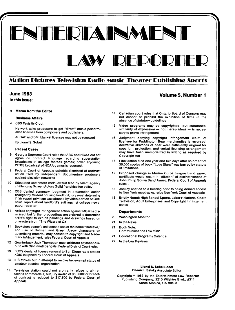 handle is hein.journals/enterml5 and id is 1 raw text is: 






tNlIIJA IIN4IN1









                                tLAW                         ih I                  uishinZWSpots



Actimn Iictures Tellevisicn Ladic Mrnic Theaiter IUubllishinu Sucrts


June 1983
In this issue:


Volume 5, Number I


  3 Memo from the Editor

     Business Affairs
  4 CBS Tests its Clout
     Network asks producers to get direct music perform-
     ance licenses from composers and publishers.
     ASCAP and BMI blanket licenses may not be renewed
     by Lionel S. Sobel

     Recent Cases
 9 Georgia Supreme Court rules that ABC and NCAA did not
    agree on contract language regarding superstation
    broadcasts of college football games; order enjoining
    WTBS broadcast of NCAA games is reversed.
 9 Federal Court of Appeals upholds dismissal of antitrust
    action filed by independent documentary producers
    against television networks
10 Stipulated settlement ends lawsuit filed by talent agency
    challenging Screen Actors Guild franchise fee policy
10 CBS denied summary judgment in defamation action
    brought by student housing landlord; jury must determine
    if fair report privilege was abused by video portion of CBS
    news report about landlord's suit against college news-
    paper reporter
11 Artist's copyright infringement action against MGM is dis-
    missed, but further proceedings are ordered to determine
    artist's right to exhibit paintings and drawings based on
    characters from The Wizard of Oz
11 Bookstore owner's unlicensed use of the name Batcave,
    and use of Batman and Green Arrow characters on
    advertising material, may constitute copyright and trade-
    mark infringement, rules Federal Court of Appeals
12 Quarterback Jack Thompson must arbitrate payment dis-
    pute with Cincinnati Bengals, Federal District Court rules
13 FCC's denial of license renewal to San Diego radio station
    KDIG is upheld by Federal Court of Appeals
13 IRS strikes out In attempt to revoke tax-exempt status of
    amateur baseball organization
14 Television station could not arbitrarily refuse to air re-
    tailer's commercials, but jury award of $50,000 for breach
    of contract is reduced to $17,500 by Federal Court of
    Appeals


14 Canadian court rules that Ontario Board of Censors may
    not censor or prohibit the exhibition of films in the
    absence of statutory guidelines
15 Video programs may be copyrighted, but substantial
    similarity of expression - not merely ideas - is neces-
    sary to prove infringement
16 Judgment denying copyright infringement claim of
    licensee for Paddington Bear merchandise is reversed;
    derivative sketches of bear were sufficiently original for
    copyright protection, and verbal licensing arrangement
    may have been memorialized in writing as required by
    Copyright Act
17 Libel action filed one year and two days after shipment of
    30,000 copies of book Love Signs was barred by statute
    of limitations.
17 Proposed change in Marine Corps League band award
    certificate would result in dilution of distinctiveness of
    John Philip Sousa Band Award, Federal Court of Appeals
    rules
18 Jockey entitled to a hearing prior to being denied access
    to New York racetracks, rules New York Court of Appeals
18 Briefly Noted: High School Sports, Labor Relations, Cable
    Television, Adult Enterprises, and Copyright Infringement
    cases


Departments
Washington Monitor
In the News
Book Note:
Communications Law 1982
Educational Programs Calendar
In the Law Reviews


             Lionel S. Sobel Editor
         Eileen L. Selsky Associate Editor
Copyright © 1983 by the Entertainment Law Reporter
   Publishing Company, 2210 Wilshire Blvd., #311
            Santa Monica, CA 90403


