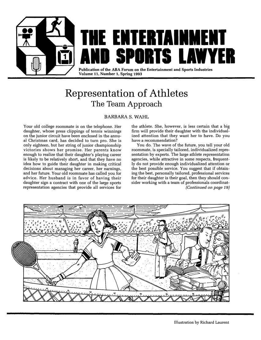 handle is hein.journals/entspl11 and id is 1 raw text is: TEE ENTERTAI
AND SPORTS

WPublication of the ABA Forum on the Entertainment and Sports Industries
Volume 11, Number 1, Spring 1993

Representation of Athletes
The Team Approach

BARBARA S. WAHL

Your old college roommate is on the telephone. Her
daughter, whose press clippings of tennis winnings
on the junior circuit have been enclosed in the annu-
al Christmas card, has decided to turn pro. She is
only eighteen, but her string of junior championship
victories shows her promise. Her parents know
enough to realize that their daughter's playing career
is likely to be relatively short, and that they have no
idea how to guide their daughter in making critical
decisions about managing her career, her earnings,
and her future. Your old roommate has called you for
advice. Her husband is in favor of having their
daughter sign a contract with one of the large sports
representation agencies that provide all services for

the athlete. She, however, is less certain that a big
firm will provide their daughter with the individual-
ized attention that they want her to have. Do you
have a recommendation?
You do. The wave of the future, you tell your old
roommate, is specially tailored, individualized repre-
sentation by experts. The large athlete representation
agencies, while attractive in some respects, frequent-
ly do not provide enough individualized attention or
the best possible service. You suggest that if obtain-
ing the best, personally tailored, professional services
for their daughter is their goal, then they should con-
sider working with a team of professionals coordinat-
(Continued on page 19)

Illustration by Richard Laurent

MENT
WYER



