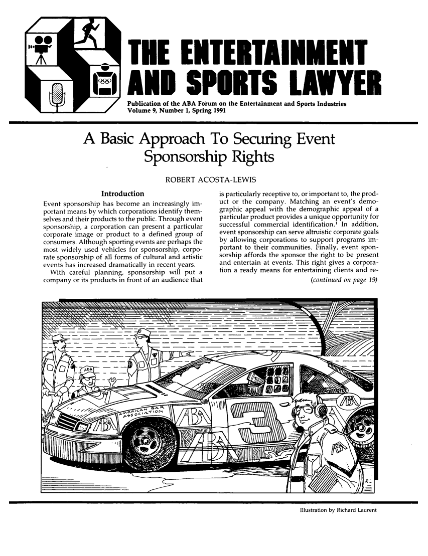 handle is hein.journals/entspl9 and id is 1 raw text is: A                   TEE ENTEITAINMENT
(i AND SPORTS LAWYER
Publication of the ABA Forum on the Entertainment and Sports Industries
Volume 9, Number 1, Spring 1991

A Basic Approach To Securing Event
Sponsorship Rights
ROBERT ACOSTA-LEWIS

Introduction
Event sponsorship has become an increasingly im-
portant means by which corporations identify them-
selves and their products to the public. Through event
sponsorship, a corporation can present a particular
corporate image or product to a defined group of
consumers. Although sporting events are perhaps the
most widely used vehicles for sponsorship, corpo-
rate sponsorship of all forms of cultural and artistic
events has increased dramatically in recent years.
With careful planning, sponsorship will put a
company or its products in front of an audience that

is particularly receptive to, or important to, the prod-
uct or the company. Matching an event's demo-
graphic appeal with the demographic appeal of a
particular product provides a unique opportunity for
successful commercial identification.' In addition,
event sponsorship can serve altruistic corporate goals
by allowing corporations to support programs im-
portant to their communities. Finally, event spon-
sorship affords the sponsor the right to be present
and entertain at events. This right gives a corpora-
tion a ready means for entertaining clients and re-
(continued on page 19)

Illustration by Richard Laurent


