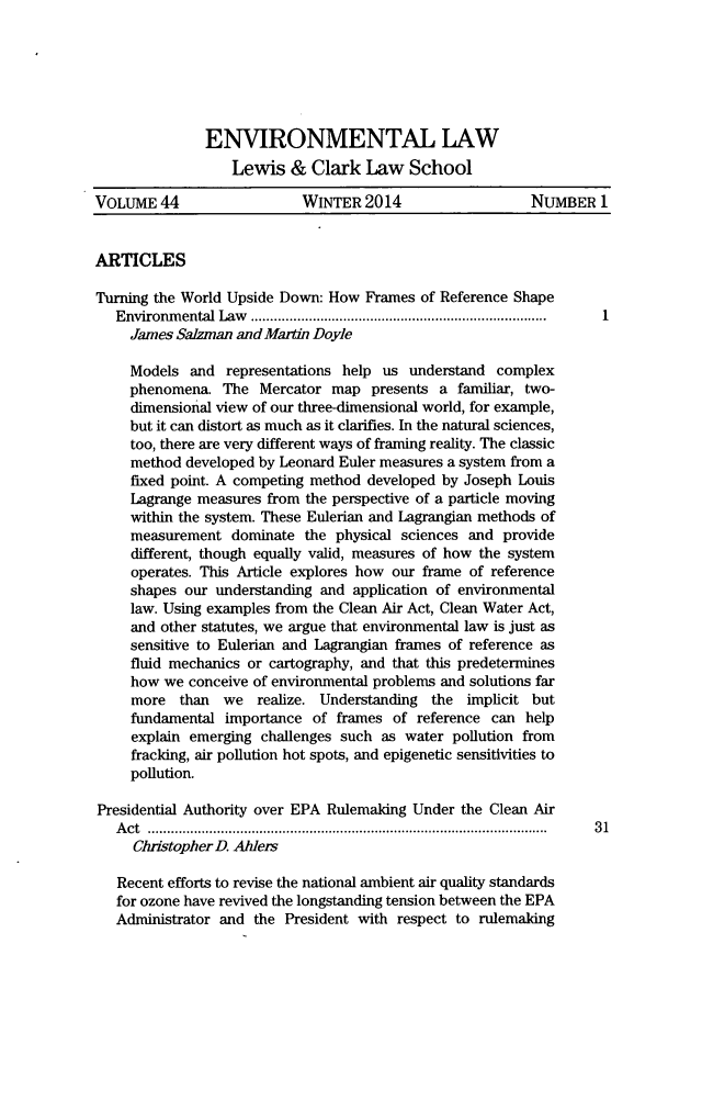 handle is hein.journals/envlnw44 and id is 1 raw text is: ENVIRONMENTAL LAW
Lewis & Clark Law School
VOLUME 44                  WINTER 2014                  NUMBER 1
ARTICLES
Turning the World Upside Down: How Frames of Reference Shape
E nvironm ental  Law   .............................................................................
James Salzman and Martin Doyle
Models and representations help us understand complex
phenomena. The Mercator map presents a familiar, two-
dimensional view of our three-dimensional world, for example,
but it can distort as much as it clarifies. In the natural sciences,
too, there are very different ways of framing reality. The classic
method developed by Leonard Euler measures a system from a
fixed point. A competing method developed by Joseph Louis
Lagrange measures from the perspective of a particle moving
within the system. These Eulerian and Lagrangian methods of
measurement dominate the physical sciences and provide
different, though equally valid, measures of how the system
operates. This Article explores how our frame of reference
shapes our understanding and application of environmental
law. Using examples from the Clean Air Act, Clean Water Act,
and other statutes, we argue that environmental law is just as
sensitive to Eulerian and Lagrangian frames of reference as
fluid mechanics or cartography, and that this predetermines
how we conceive of environmental problems and solutions far
more than we realize. Understanding the implicit but
fundamental importance of frames of reference can help
explain emerging challenges such as water pollution from
fracking, air pollution hot spots, and epigenetic sensitivities to
pollution.
Presidential Authority over EPA Rulemaking Under the Clean Air
A ct  ...................................................................................................... .  3 1
ChristopherD. Ahlers
Recent efforts to revise the national ambient air quality standards
for ozone have revived the longstanding tension between the EPA
Administrator and the President with respect to rulemaking


