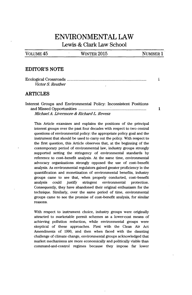 handle is hein.journals/envlnw45 and id is 1 raw text is: 







                ENVIRONMENTAL LAW

                    Lewis & Clark Law School

VOLUME 45                     WINTER   2015                     NUMBER 1



EDITOR'S NOTE

Ecological Crossroads         ...................................       i
      Victor S Reuther

ARTICLES

Interest Groups  and  Environmental  Policy: Inconsistent Positions
   and Missed Opportunities        .............................        1
     Michael A. Livermore  & Richard L Revesz

     This Article examines and explains the positions of the principal
     interest groups over the past four decades with respect to two central
     questions of environmental policy: the appropriate policy goal and the
     instrument that should be used to carry out the policy. With respect to
     the first question, this Article observes that, at the beginning of the
     contemporary period of environmental law, industry groups strongly
     supported setting the stringency of environmental standards by
     reference to cost-benefit analysis. At the same time, environmental
     advocacy  organizations strongly opposed the use of cost-benefit
     analysis. As environmental regulators gained greater proficiency in the
     quantification and monetization of environmental benefits, industry
     groups came  to see that, when  properly conducted, cost-benefit
     analysis  could   justify stringent  environmental  protection.
     Consequently, they have abandoned their original enthusiasm for the
     technique. Similarly, over the same period of time, environmental
     groups came to see the promise of cost-benefit analysis, for similar
     reasons.

     With respect to instrument choice, industry groups were originally
     attracted to marketable permit schemes as a lower-cost means of
     achieving pollution reduction, while environmental groups were
     skeptical of these approaches.  First with the  Clean  Air Act
     Amendments   of 1990, and  then when  faced  with the daunting
     challenge of climate change, environmental groups acknowledged that
     market mechanisms are more economically and politically viable than
     command-and-control  regimes  because  they  impose  far lower


