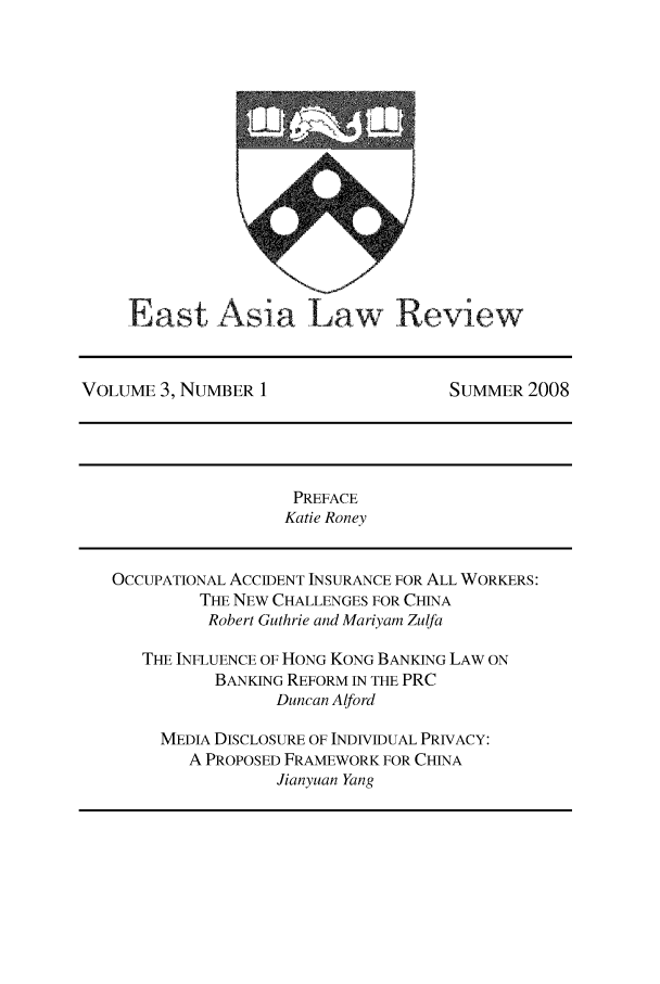 handle is hein.journals/etalr3 and id is 1 raw text is: Eas t Asia L aw Rve
VOLUME 3, NUMBER 1                    SUMMER 2008
PREFACE
Katie Roney
OCCUPATIONAL ACCIDENT INSURANCE FOR ALL WORKERS:
THE NEW CHALLENGES FOR CHINA
Robert Guthrie and Mariyam Zulfa
THE INFLUENCE OF HONG KONG BANKING LAW ON
BANKING REFORM IN THE PRC
Duncan Alford
MEDIA DISCLOSURE OF INDIVIDUAL PRIVACY:
A PROPOSED FRAMEWORK FOR CHINA
Jianyuan Yang


