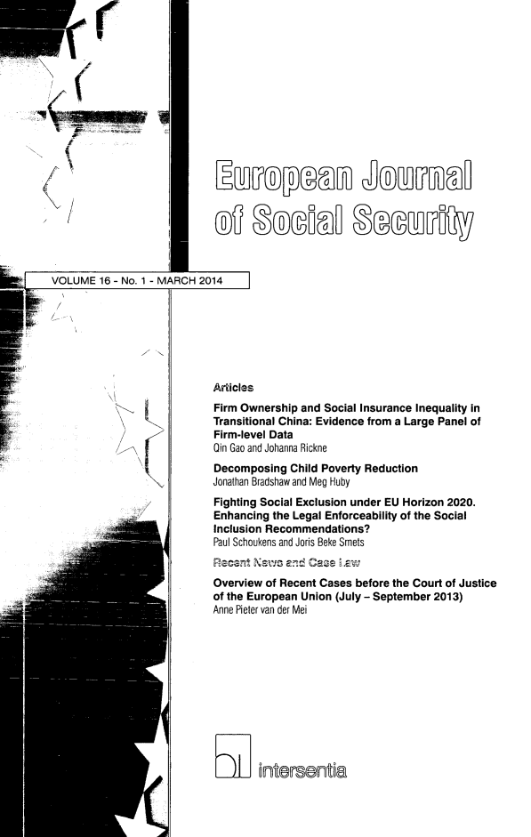 handle is hein.journals/eujsocse16 and id is 1 raw text is: Wrr
U
I
/

VOLUME 16 - No. 1 - MARCH 2014

Articles
Firm Ownership and Social Insurance Inequality in
Transitional China: Evidence from a Large Panel of
Firm-level Data
Oin Gao and Johanna Rickne
Decomposing Child Poverty Reduction
Jonathan Bradshaw and Meg Huby
Fighting Social Exclusion under EU Horizon 2020.
Enhancing the Legal Enforceability of the Social
Inclusion Recommendations?
Paul Schoukens and Joris Beke Smets
Recenft Newrs and! Caa Law
Overview of Recent Cases before the Court of Justice
of the European Union (July - September 2013)
Anne Pieter van der Mei
K ntersenta

®gof BolTlNTy


