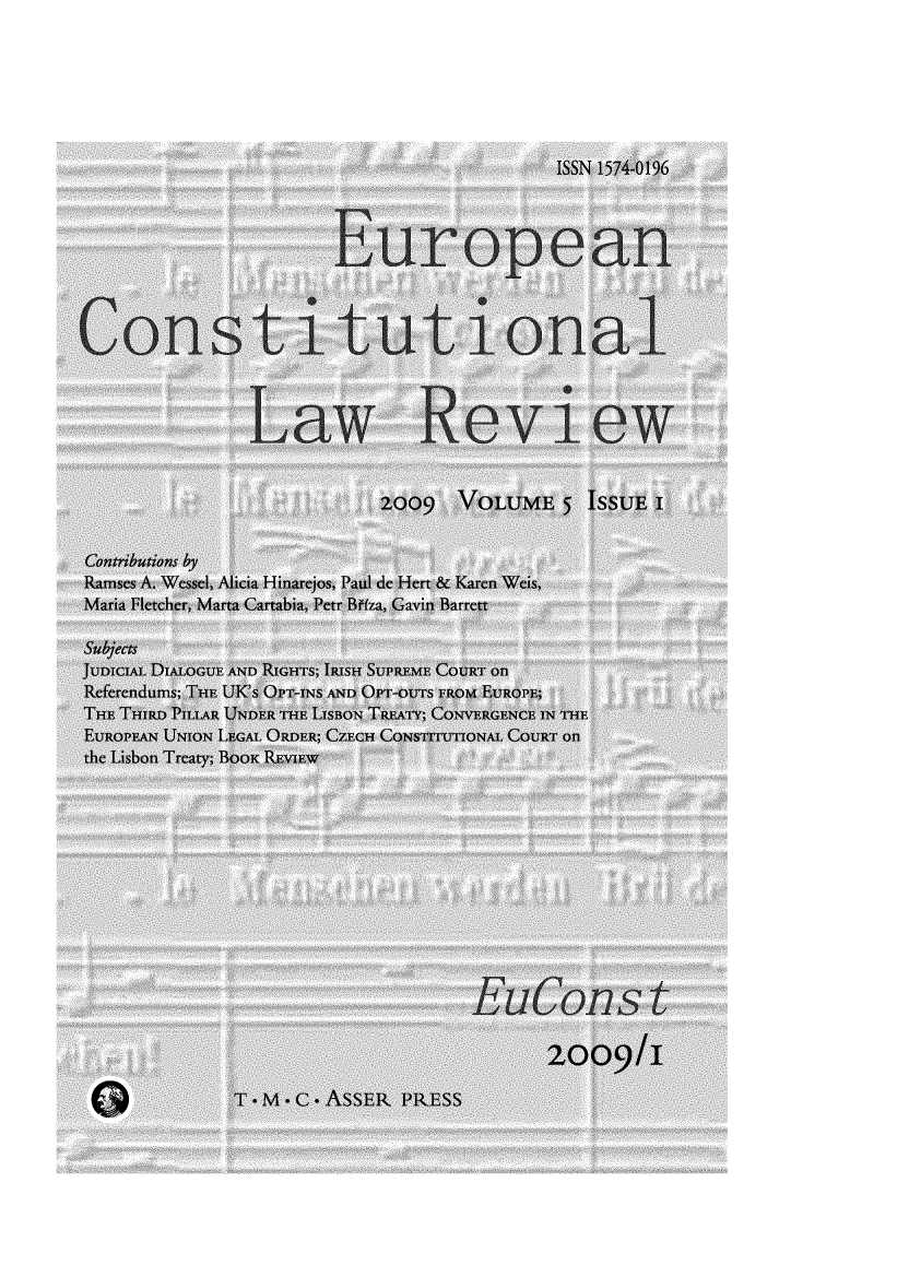 handle is hein.journals/euroclv5 and id is 1 raw text is: 







                                         ISSN 1574-0196




                        Eur opean



Const itutionaI



                    Law Rview


                          2009   VOLUME   5 ISSUE


 Contributions by
 Ramses A. Wessel, Alicia Hinarejos, Paul de Hert & Karen Weis,
 Maria Fletcher, Marta Cartabia, Petr B¶fza, Gavin Barrett

 Subjects
 JUDICIAL DIALOGUE AND RIGHTS; IRISH SUPREME COURT on
 Referendums; THE UK's OPT-INS AND OPT-OUTS FROM EUROPE;
 THE THIRD PILIAR UNDER THE LISBON TREATY; CONVERGENCE IN THE
 EUROPEAN UNION LEGAL ORDER; CZECH CONSTITUTIONAL COURT on
 the Lisbon Treaty; BoOK REVIEW















                                         2009/I

             T * M - C * ASSER PRESS


